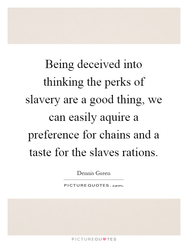 Being deceived into thinking the perks of slavery are a good thing, we can easily aquire a preference for chains and a taste for the slaves rations Picture Quote #1