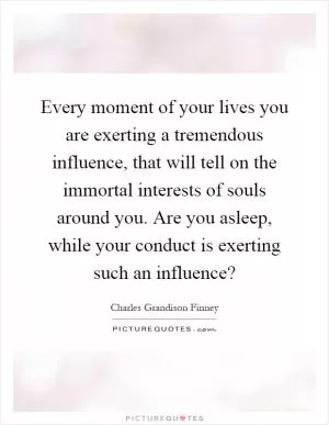 Every moment of your lives you are exerting a tremendous influence, that will tell on the immortal interests of souls around you. Are you asleep, while your conduct is exerting such an influence? Picture Quote #1