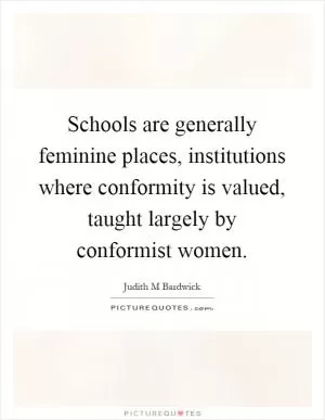 Schools are generally feminine places, institutions where conformity is valued, taught largely by conformist women Picture Quote #1