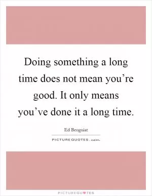 Doing something a long time does not mean you’re good. It only means you’ve done it a long time Picture Quote #1