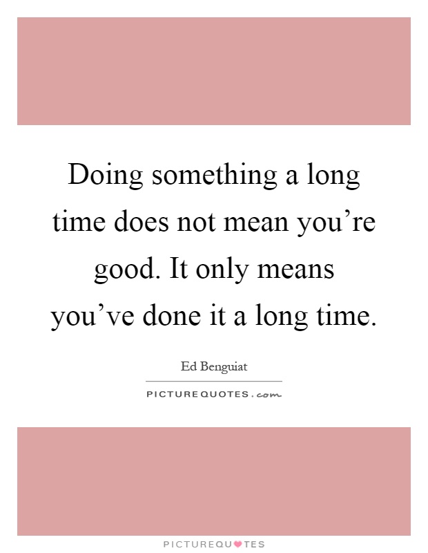 Doing something a long time does not mean you're good. It only means you've done it a long time Picture Quote #1