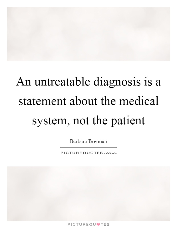 An untreatable diagnosis is a statement about the medical system, not the patient Picture Quote #1
