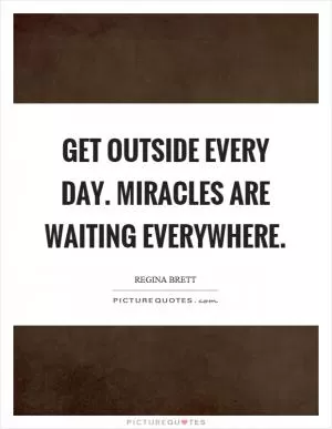Get outside every day. Miracles are waiting everywhere Picture Quote #1