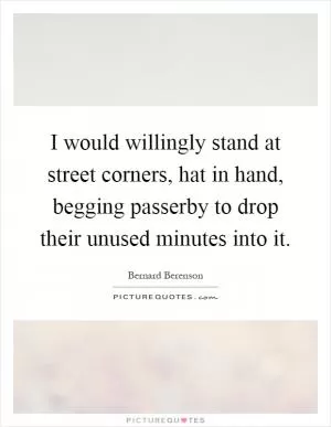 I would willingly stand at street corners, hat in hand, begging passerby to drop their unused minutes into it Picture Quote #1