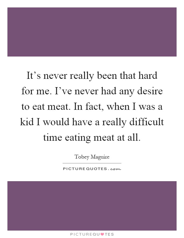 It's never really been that hard for me. I've never had any desire to eat meat. In fact, when I was a kid I would have a really difficult time eating meat at all Picture Quote #1