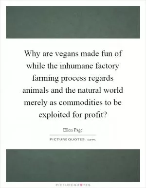 Why are vegans made fun of while the inhumane factory farming process regards animals and the natural world merely as commodities to be exploited for profit? Picture Quote #1