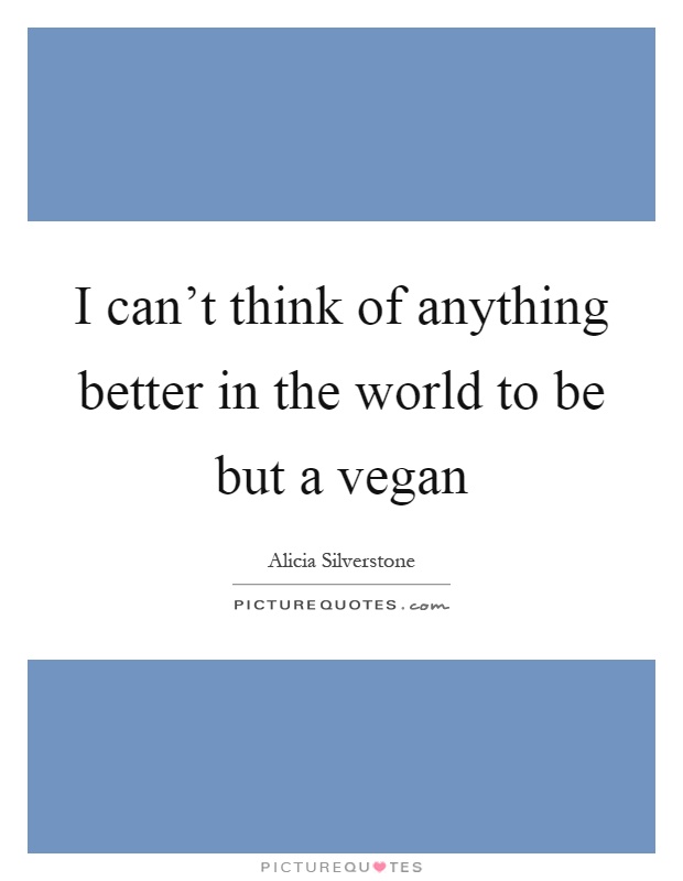 I can't think of anything better in the world to be but a vegan Picture Quote #1