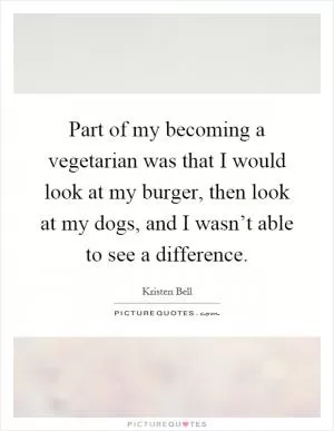 Part of my becoming a vegetarian was that I would look at my burger, then look at my dogs, and I wasn’t able to see a difference Picture Quote #1