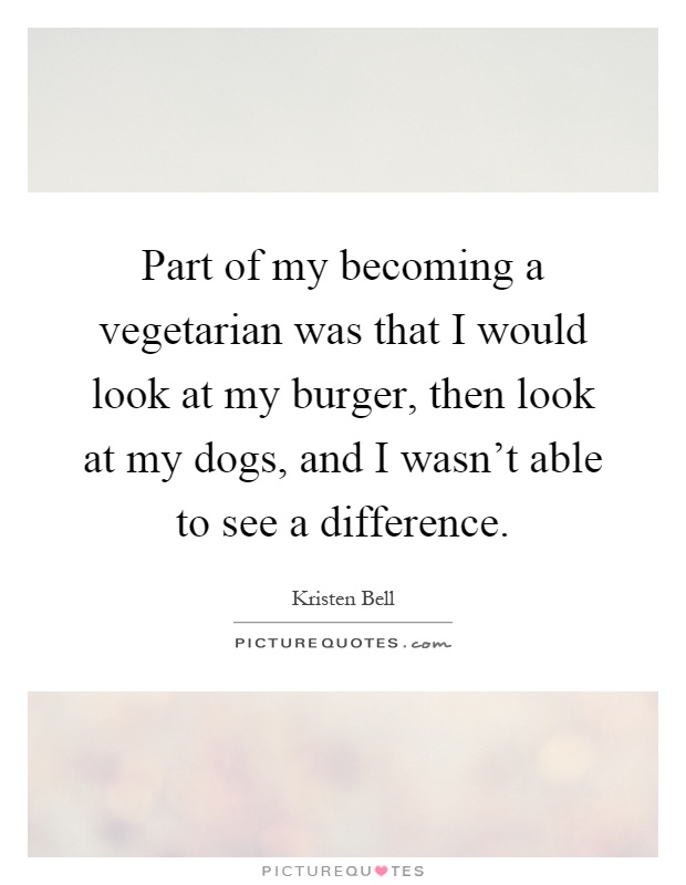 Part of my becoming a vegetarian was that I would look at my burger, then look at my dogs, and I wasn't able to see a difference Picture Quote #1