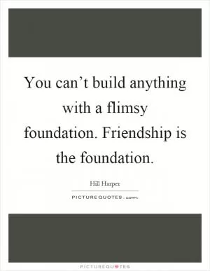 You can’t build anything with a flimsy foundation. Friendship is the foundation Picture Quote #1