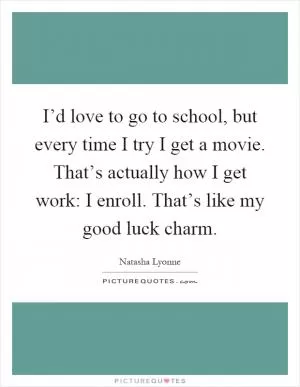 I’d love to go to school, but every time I try I get a movie. That’s actually how I get work: I enroll. That’s like my good luck charm Picture Quote #1
