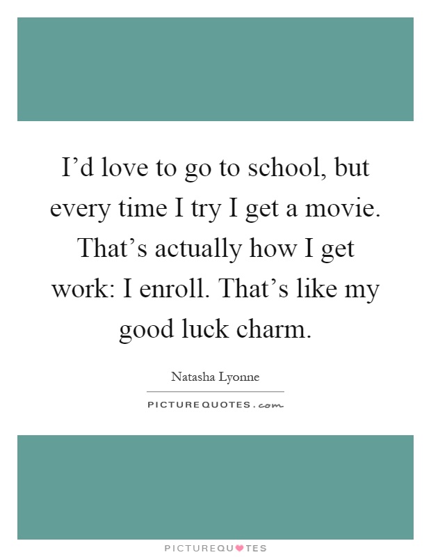 I'd love to go to school, but every time I try I get a movie. That's actually how I get work: I enroll. That's like my good luck charm Picture Quote #1