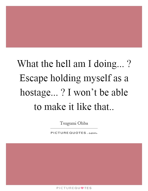 What the hell am I doing...? Escape holding myself as a hostage...? I won't be able to make it like that Picture Quote #1