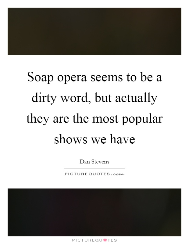 Soap opera seems to be a dirty word, but actually they are the most popular shows we have Picture Quote #1