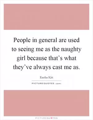 People in general are used to seeing me as the naughty girl because that’s what they’ve always cast me as Picture Quote #1