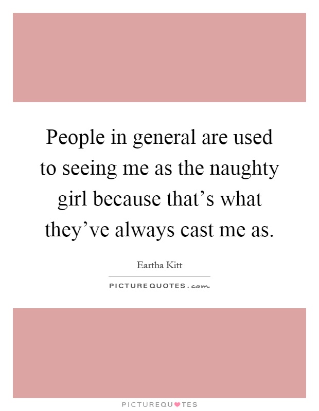 People in general are used to seeing me as the naughty girl because that's what they've always cast me as Picture Quote #1