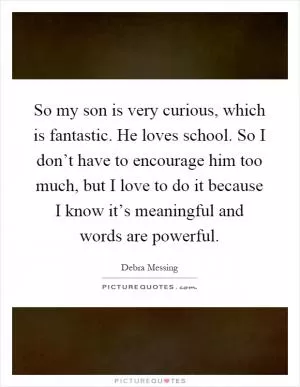 So my son is very curious, which is fantastic. He loves school. So I don’t have to encourage him too much, but I love to do it because I know it’s meaningful and words are powerful Picture Quote #1