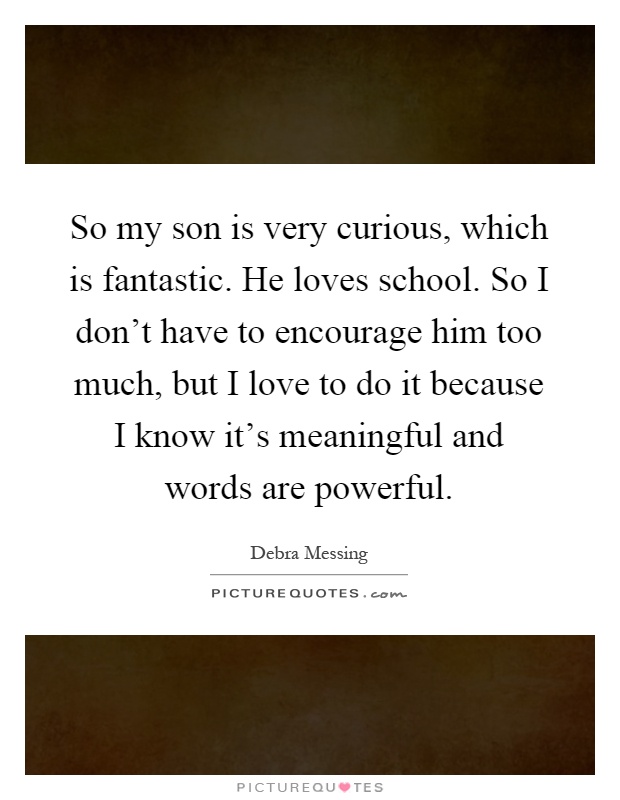So my son is very curious, which is fantastic. He loves school. So I don't have to encourage him too much, but I love to do it because I know it's meaningful and words are powerful Picture Quote #1