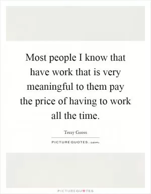 Most people I know that have work that is very meaningful to them pay the price of having to work all the time Picture Quote #1