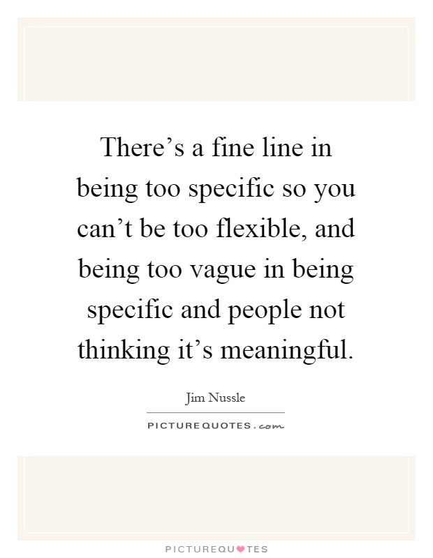 There's a fine line in being too specific so you can't be too flexible, and being too vague in being specific and people not thinking it's meaningful Picture Quote #1