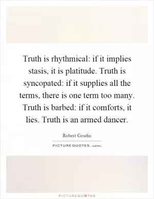 Truth is rhythmical: if it implies stasis, it is platitude. Truth is syncopated: if it supplies all the terms, there is one term too many. Truth is barbed: if it comforts, it lies. Truth is an armed dancer Picture Quote #1