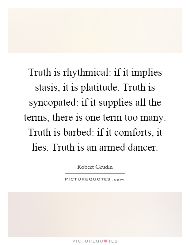 Truth is rhythmical: if it implies stasis, it is platitude. Truth is syncopated: if it supplies all the terms, there is one term too many. Truth is barbed: if it comforts, it lies. Truth is an armed dancer Picture Quote #1