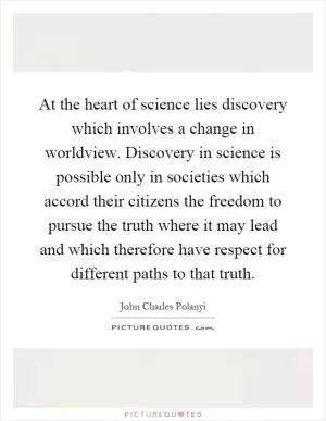 At the heart of science lies discovery which involves a change in worldview. Discovery in science is possible only in societies which accord their citizens the freedom to pursue the truth where it may lead and which therefore have respect for different paths to that truth Picture Quote #1