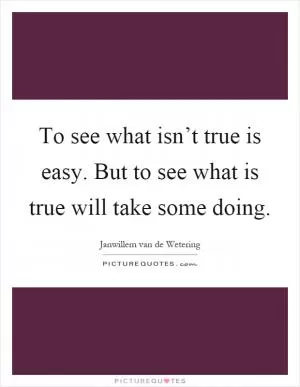 To see what isn’t true is easy. But to see what is true will take some doing Picture Quote #1