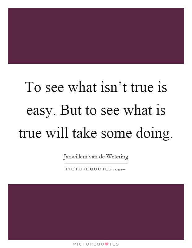 To see what isn't true is easy. But to see what is true will take some doing Picture Quote #1
