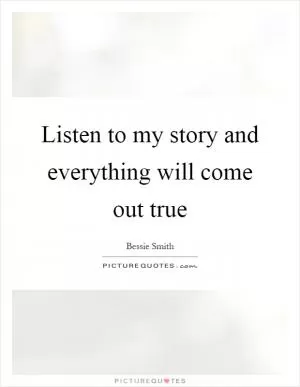 Listen to my story and everything will come out true Picture Quote #1
