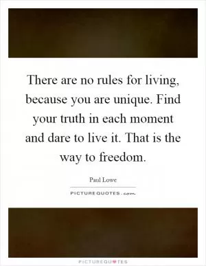 There are no rules for living, because you are unique. Find your truth in each moment and dare to live it. That is the way to freedom Picture Quote #1