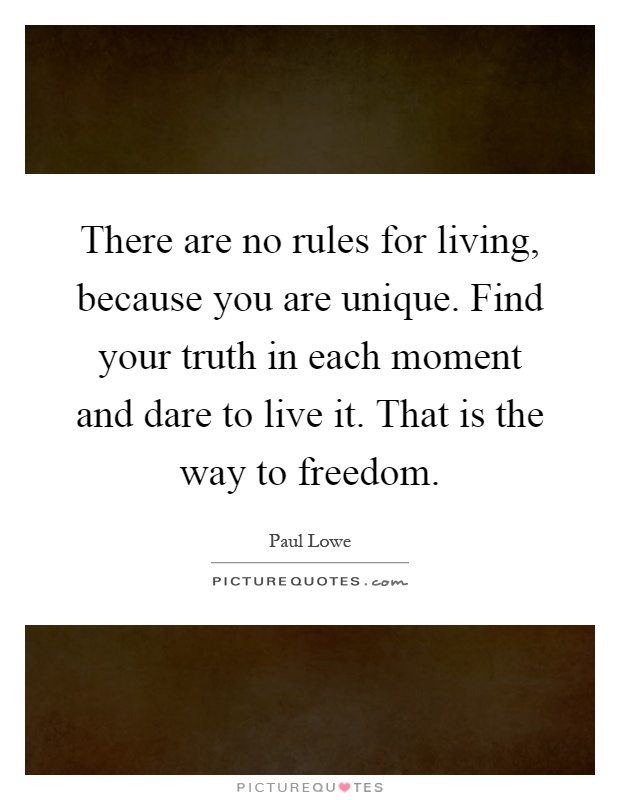 There are no rules for living, because you are unique. Find your truth in each moment and dare to live it. That is the way to freedom Picture Quote #1