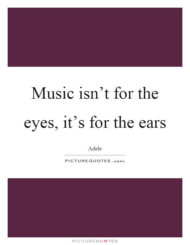 Music isn't for the eyes, it's for the ears Picture Quote #1