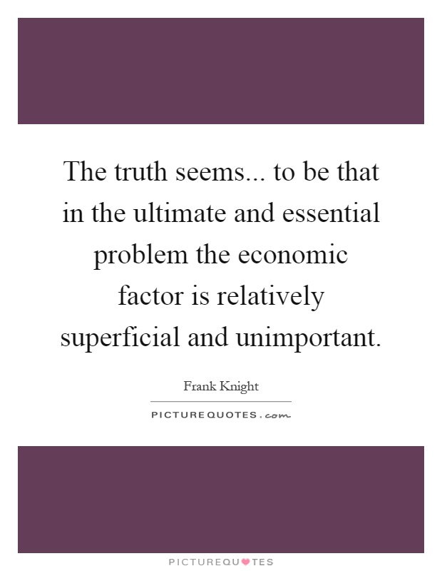 The truth seems... to be that in the ultimate and essential problem the economic factor is relatively superficial and unimportant Picture Quote #1