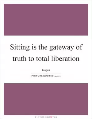 Sitting is the gateway of truth to total liberation Picture Quote #1