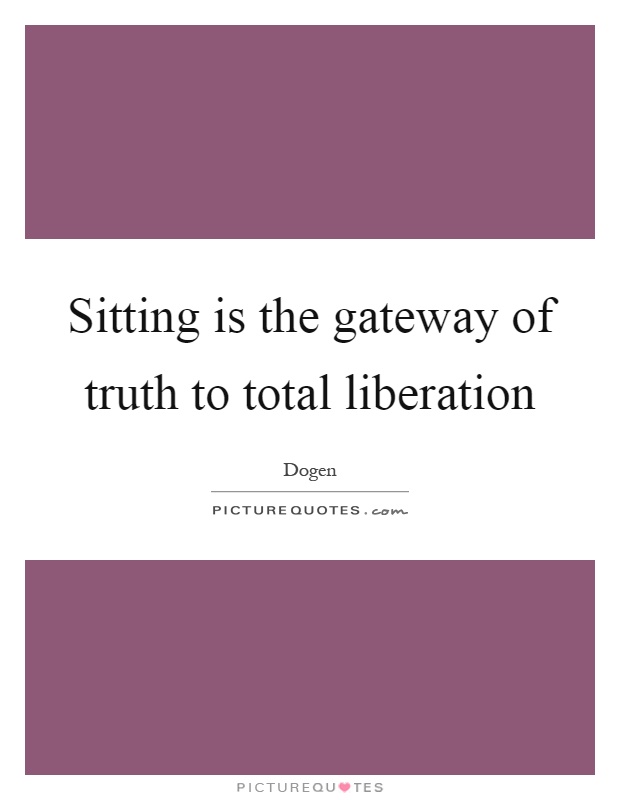 Sitting is the gateway of truth to total liberation Picture Quote #1