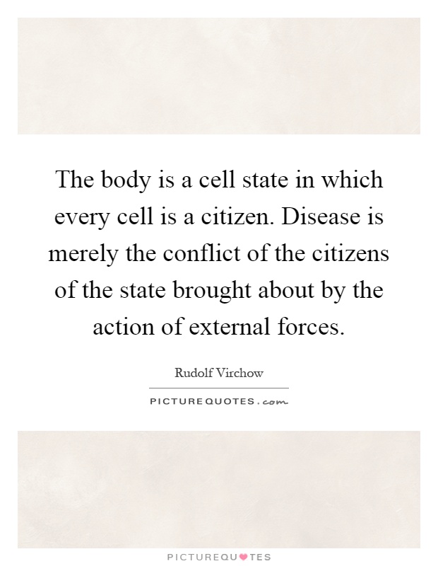 The body is a cell state in which every cell is a citizen. Disease is merely the conflict of the citizens of the state brought about by the action of external forces Picture Quote #1