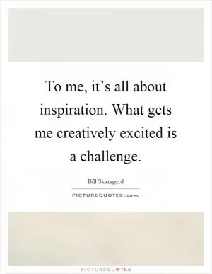 To me, it’s all about inspiration. What gets me creatively excited is a challenge Picture Quote #1