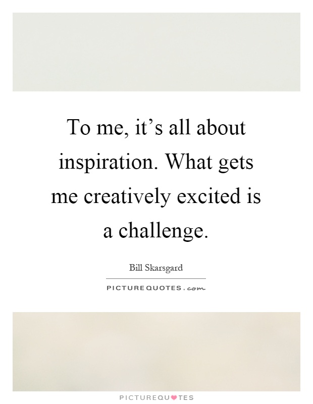 To me, it's all about inspiration. What gets me creatively excited is a challenge Picture Quote #1