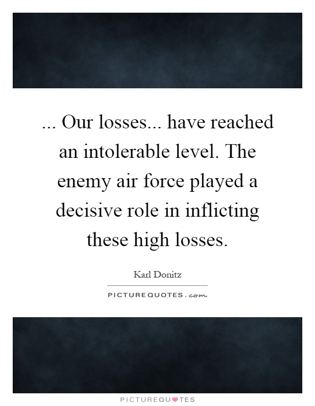 ... Our losses... have reached an intolerable level. The enemy air force played a decisive role in inflicting these high losses Picture Quote #1