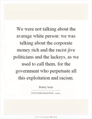 We were not talking about the average white person: we was talking about the corporate money rich and the racist jive politicians and the lackeys, as we used to call them, for the government who perpetuate all this exploitation and racism Picture Quote #1