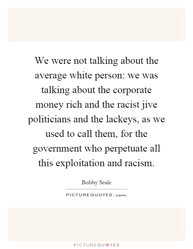 We were not talking about the average white person: we was talking about the corporate money rich and the racist jive politicians and the lackeys, as we used to call them, for the government who perpetuate all this exploitation and racism Picture Quote #1