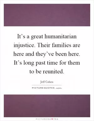 It’s a great humanitarian injustice. Their families are here and they’ve been here. It’s long past time for them to be reunited Picture Quote #1