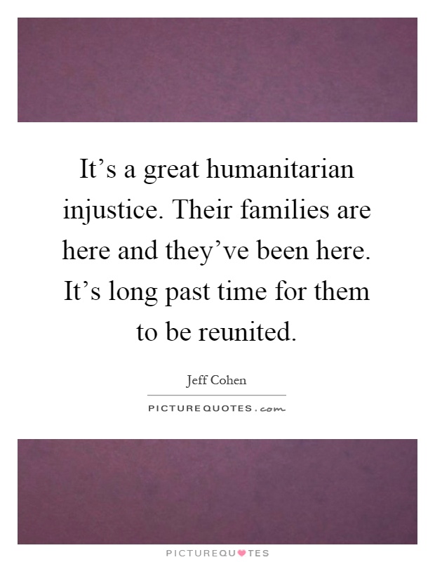It's a great humanitarian injustice. Their families are here and they've been here. It's long past time for them to be reunited Picture Quote #1