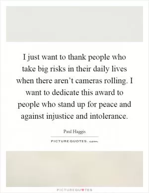 I just want to thank people who take big risks in their daily lives when there aren’t cameras rolling. I want to dedicate this award to people who stand up for peace and against injustice and intolerance Picture Quote #1