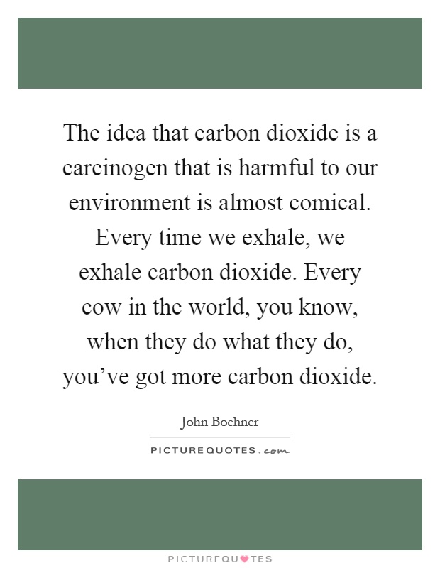 The idea that carbon dioxide is a carcinogen that is harmful to our environment is almost comical. Every time we exhale, we exhale carbon dioxide. Every cow in the world, you know, when they do what they do, you've got more carbon dioxide Picture Quote #1