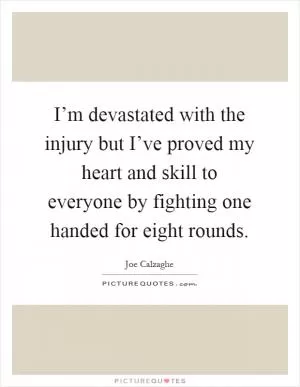 I’m devastated with the injury but I’ve proved my heart and skill to everyone by fighting one handed for eight rounds Picture Quote #1