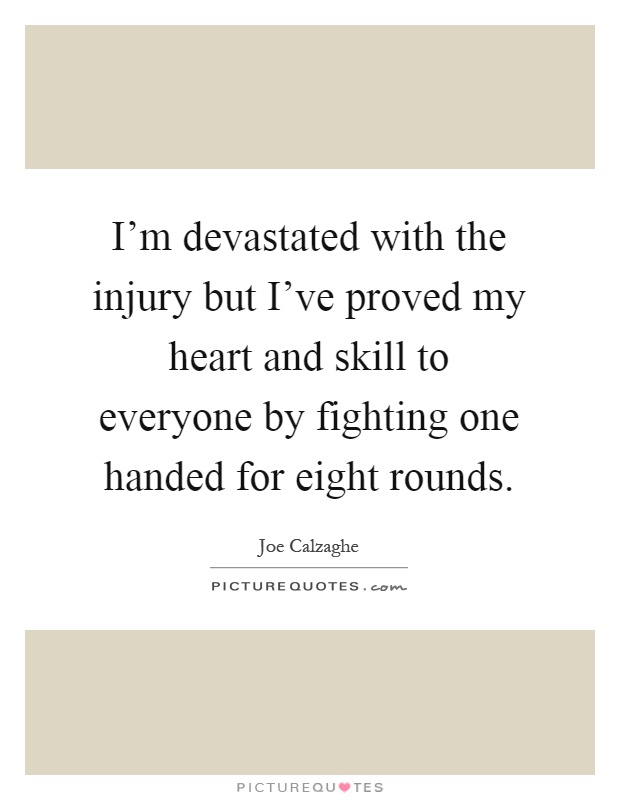 I'm devastated with the injury but I've proved my heart and skill to everyone by fighting one handed for eight rounds Picture Quote #1