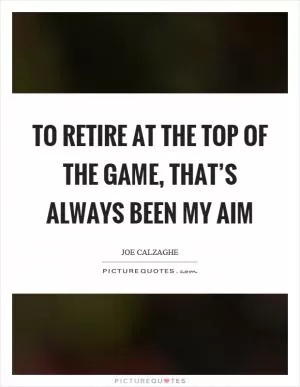 To retire at the top of the game, that’s always been my aim Picture Quote #1