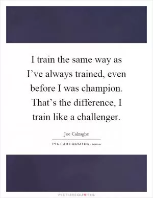 I train the same way as I’ve always trained, even before I was champion. That’s the difference, I train like a challenger Picture Quote #1